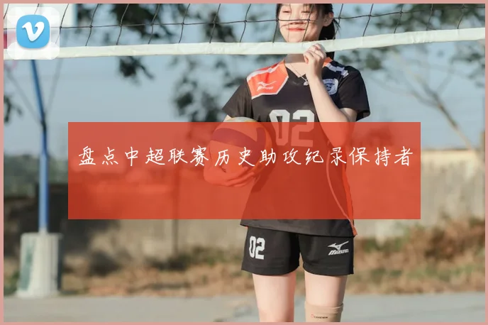 盘点中超联赛历史助攻纪录保持者