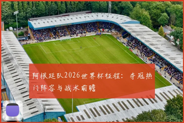 阿根廷队2026世界杯征程:夺冠热门阵容与战术前瞻