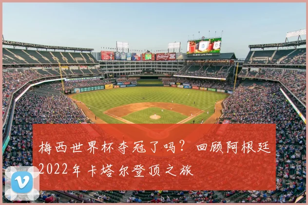 梅西世界杯夺冠了吗?回顾阿根廷2022年卡塔尔登顶之旅
