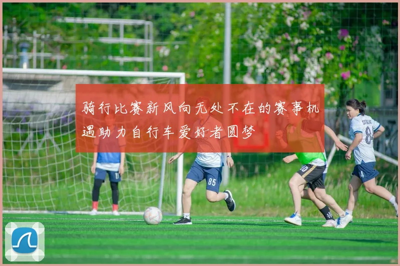 骑行比赛新风向无处不在的赛事机遇助力自行车爱好者圆梦