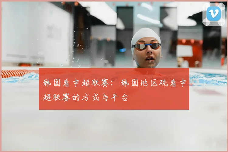 韩国看中超联赛：韩国地区观看中超联赛的方式与平台