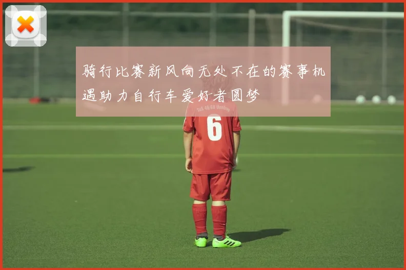 骑行比赛新风向无处不在的赛事机遇助力自行车爱好者圆梦